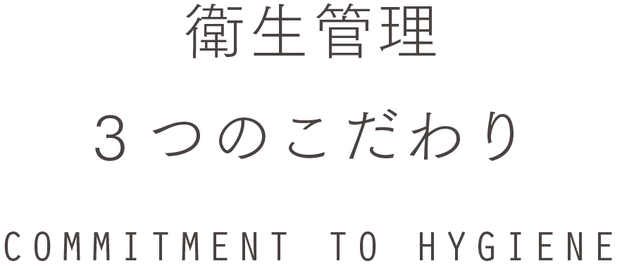 衛生管理 3つのこだわり COMMITMENT TO HYGIENE